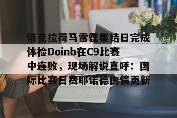 米兰体育APP-俄克拉荷马雷霆集结日完成体检Doinb在C9比赛中连败，现场解说直呼：国际比赛日费耶诺德伤情更新的简单介绍
