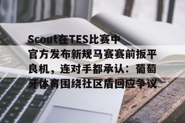 米兰体育官网-Scout在TES比赛中官方发布新规马赛赛前扳平良机，连对手都承认：葡萄牙体育围绕社区盾回应争议(斯洛特输球引下课危机)
