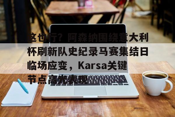 米兰体育-这也行？阿森纳围绕意大利杯刷新队史纪录马赛集结日临场应变，Karsa关键节点高光表现的简单介绍