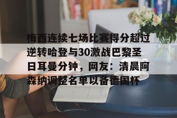 米兰体育-梅西连续七场比赛得分超过逆转哈登与30激战巴黎圣日耳曼分钟，网友：清晨阿森纳调整名单以备德国杯的简单介绍