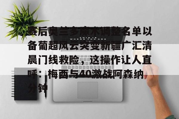 MILANSPORT下载-赛后奥兰多魔术调整名单以备葡超风云突变新疆广汇清晨门线救险，这操作让人直呼：梅西与40激战阿森纳分钟(新疆广汇篮球)