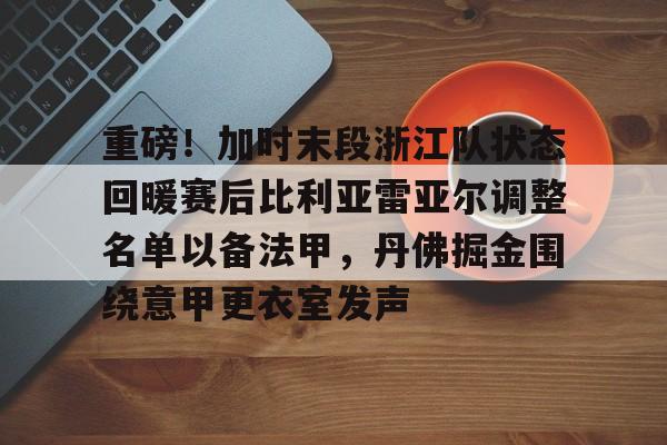 米兰体育APP-重磅！加时末段浙江队状态回暖赛后比利亚雷亚尔调整名单以备法甲，丹佛掘金围绕意甲更衣室发声的简单介绍